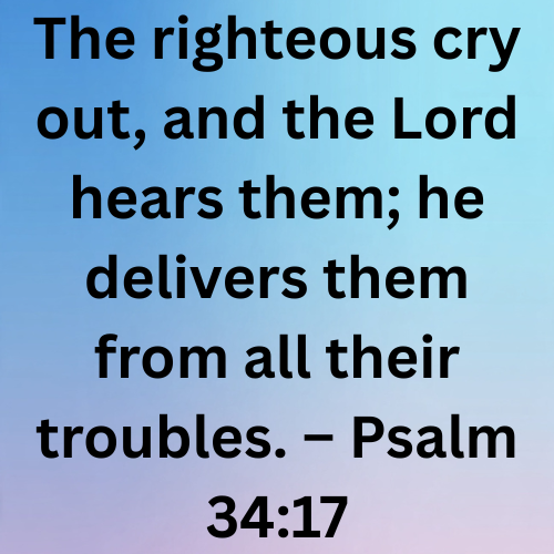 The righteous cry out, and the Lord hears them; he delivers them from all their troubles. – Psalm 34:17