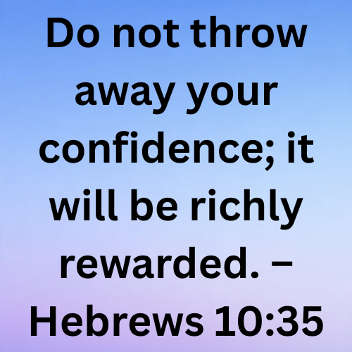 Do not throw away your confidence; it will be richly rewarded. – Hebrews 10:35
