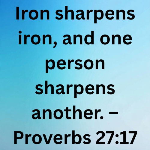Iron sharpens iron, and one person sharpens another. – Proverbs 27:17