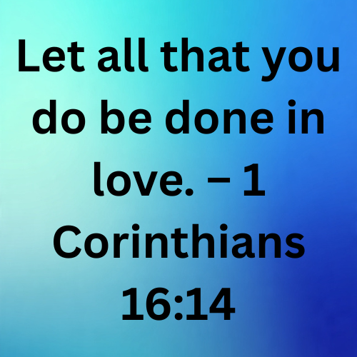Let all that you do be done in love. – 1 Corinthians 16:14