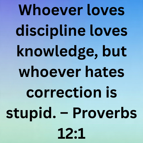 Whoever loves discipline loves knowledge, but whoever hates correction is stupid. – Proverbs 12:1