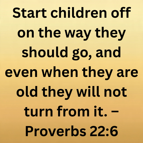 Start children off on the way they should go, and even when they are old they will not turn from it. – Proverbs 22:6