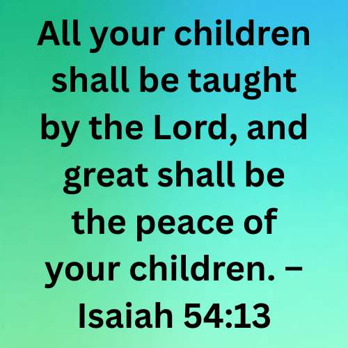 All your children shall be taught by the Lord, and great shall be the peace of your children. – Isaiah 54:13