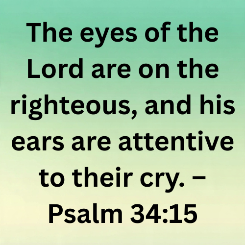 The eyes of the Lord are on the righteous, and his ears are attentive to their cry. – Psalm 34:15