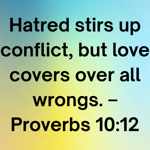 Hatred stirs up conflict, but love covers over all wrongs. – Proverbs 10:12