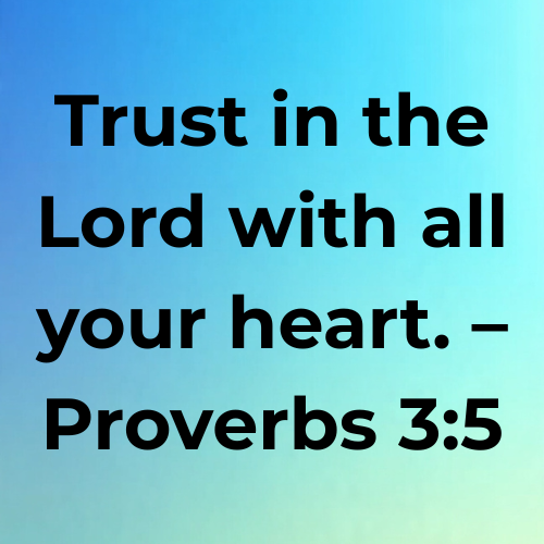 Trust in the Lord with all your heart. – Proverbs 3:5