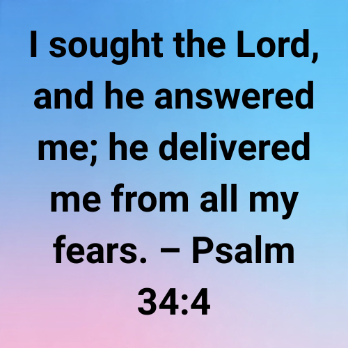 I sought the Lord, and he answered me; he delivered me from all my fears. – Psalm 34:4