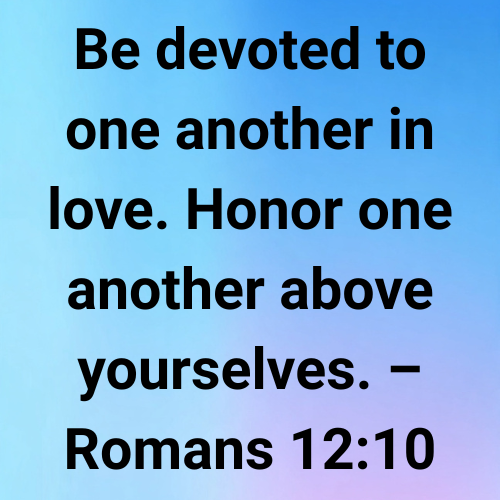 Be devoted to one another in love. Honor one another above yourselves. – Romans 12:10