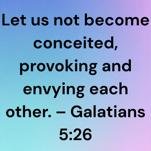 Let us not become conceited, provoking and envying each other. – Galatians 5:26