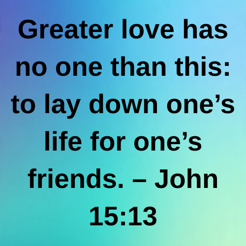 Greater love has no one than this: to lay down one’s life for one’s friends. – John 15:13