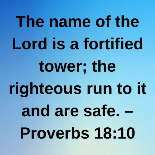 The name of the Lord is a fortified tower; the righteous run to it and are safe. – Proverbs 18:10