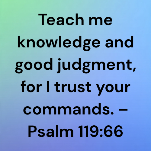 Teach me knowledge and good judgment, for I trust your commands. – Psalm 119:66