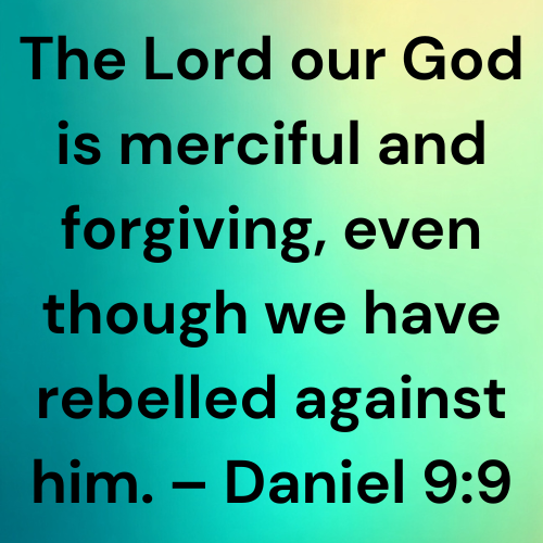 The Lord our God is merciful and forgiving, even though we have rebelled against him. – Daniel 9:9