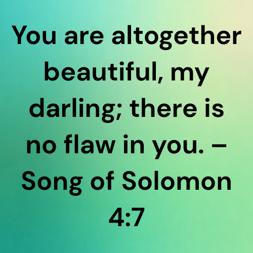 You are altogether beautiful, my darling; there is no flaw in you. – Song of Solomon 4:7