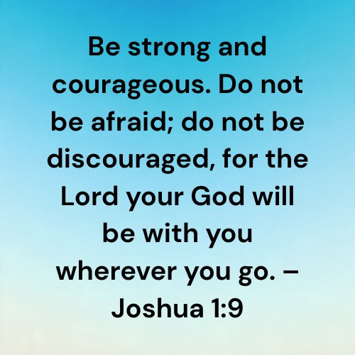 Be strong and courageous. Do not be afraid; do not be discouraged, for the Lord your God will be with you wherever you go. – Joshua 1:9
