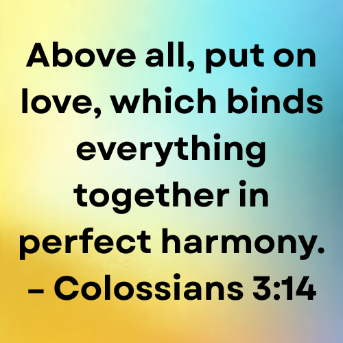 Above all, put on love, which binds everything together in perfect harmony. – Colossians 3:14