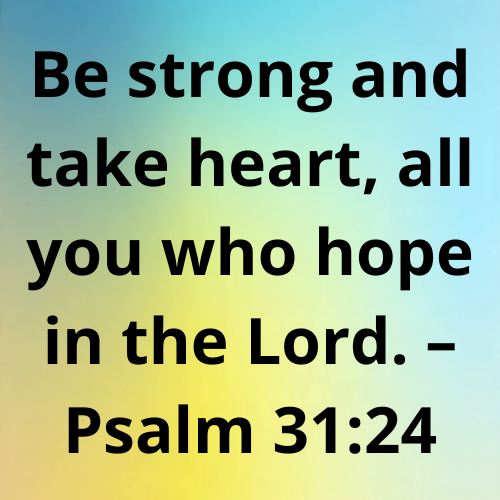 Be strong and take heart, all you who hope in the Lord. – Psalm 31:24