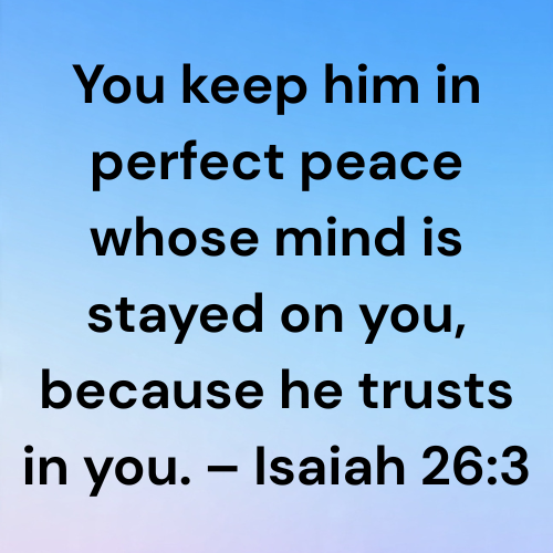 You keep him in perfect peace whose mind is stayed on you, because he trusts in you. – Isaiah 26:3
