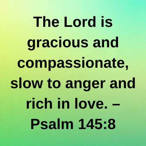 The Lord is gracious and compassionate, slow to anger and rich in love. – Psalm 145:8