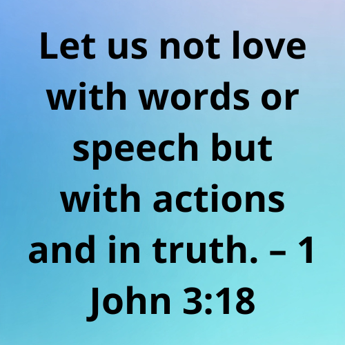 Let us not love with words or speech but with actions and in truth. – 1 John 3:18