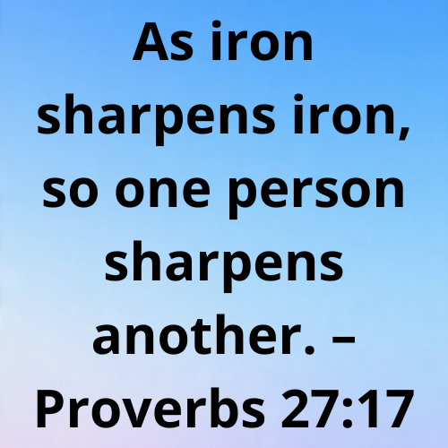 As iron sharpens iron, so one person sharpens another. – Proverbs 27:17