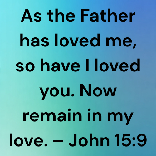 As the Father has loved me, so have I loved you. Now remain in my love. – John 15:9