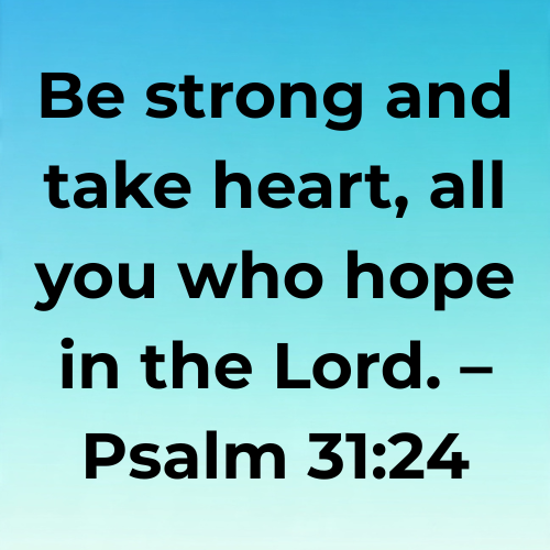 Be strong and take heart, all you who hope in the Lord. – Psalm 31:24