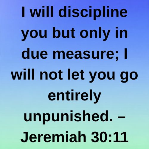I will discipline you but only in due measure; I will not let you go entirely unpunished. – Jeremiah 30:11
