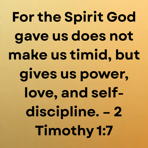 For the Spirit God gave us does not make us timid, but gives us power, love, and self-discipline. – 2 Timothy 1:7
