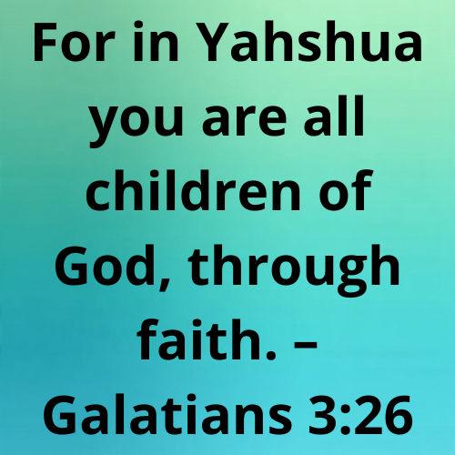 For in Yahshua you are all children of God, through faith. – Galatians 3:26