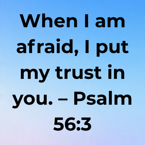 When I am afraid, I put my trust in you. – Psalm 56:3