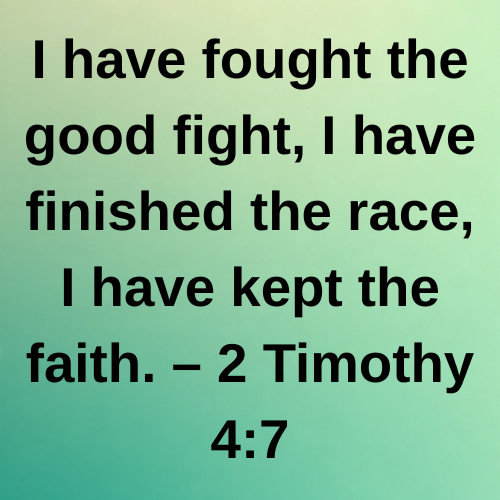 I have fought the good fight, I have finished the race, I have kept the faith. – 2 Timothy 4:7