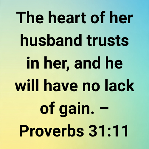 The heart of her husband trusts in her, and he will have no lack of gain. – Proverbs 31:11