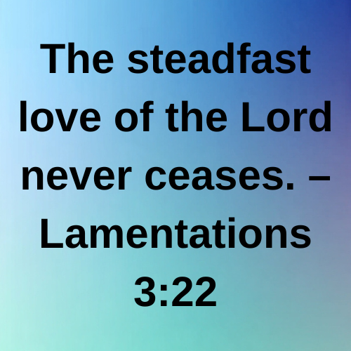 The steadfast love of the Lord never ceases. – Lamentations 3:22