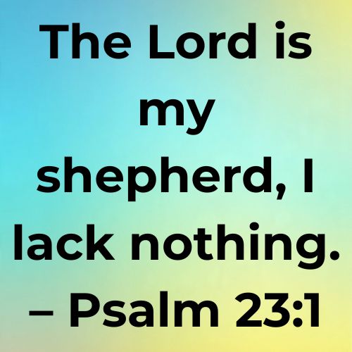 The Lord is my shepherd, I lack nothing. – Psalm 23:1