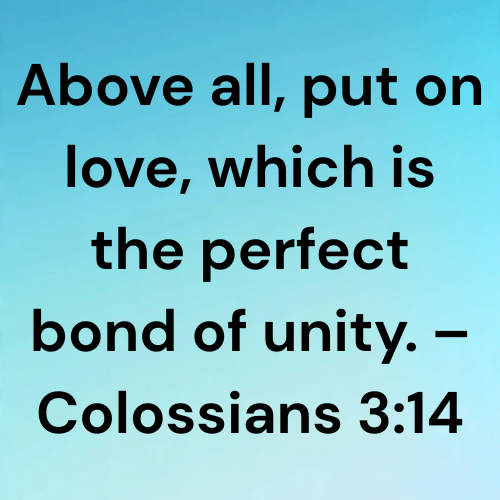 Above all, put on love, which is the perfect bond of unity. – Colossians 3:14