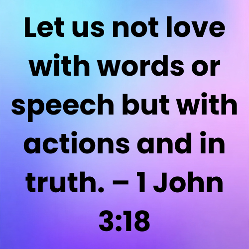Let us not love with words or speech but with actions and in truth. – 1 John 3:18