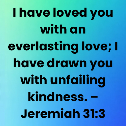 I have loved you with an everlasting love; I have drawn you with unfailing kindness. – Jeremiah 31:3