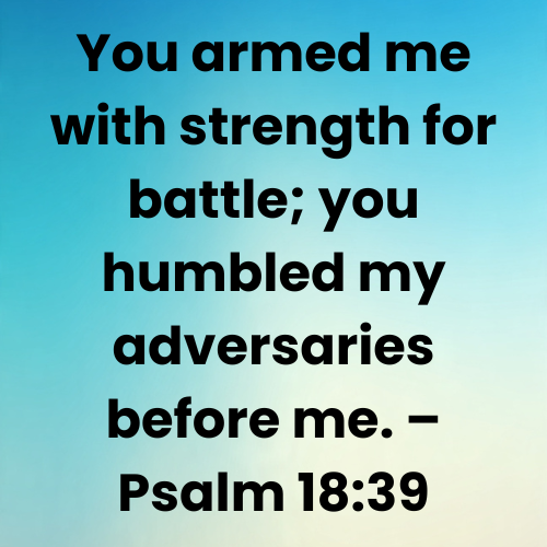 You armed me with strength for battle; you humbled my adversaries before me. – Psalm 18:39
