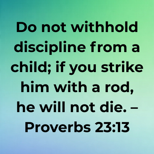 Do not withhold discipline from a child; if you strike him with a rod, he will not die. – Proverbs 23:13