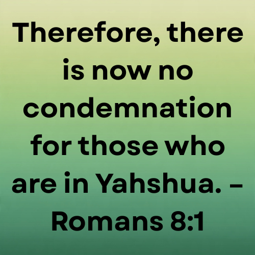 Therefore, there is now no condemnation for those who are in Yahshua. – Romans 8:1