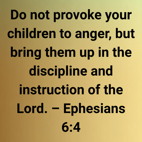 Do not provoke your children to anger, but bring them up in the discipline and instruction of the Lord. – Ephesians 6:4