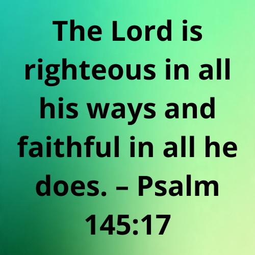 The Lord is righteous in all his ways and faithful in all he does. – Psalm 145:17