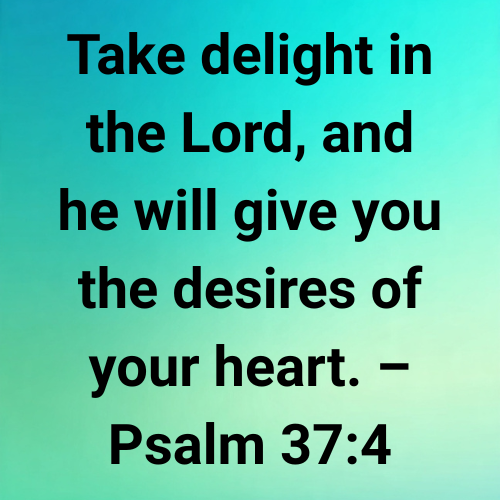 Take delight in the Lord, and he will give you the desires of your heart. – Psalm 37:4