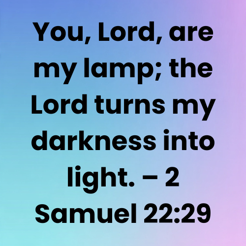 You, Lord, are my lamp; the Lord turns my darkness into light. – 2 Samuel 22:29