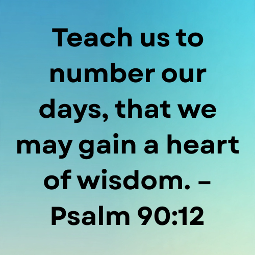 Teach us to number our days, that we may gain a heart of wisdom. – Psalm 90:12
