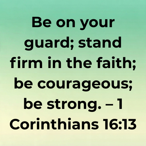 Be on your guard; stand firm in the faith; be courageous; be strong. – 1 Corinthians 16:13