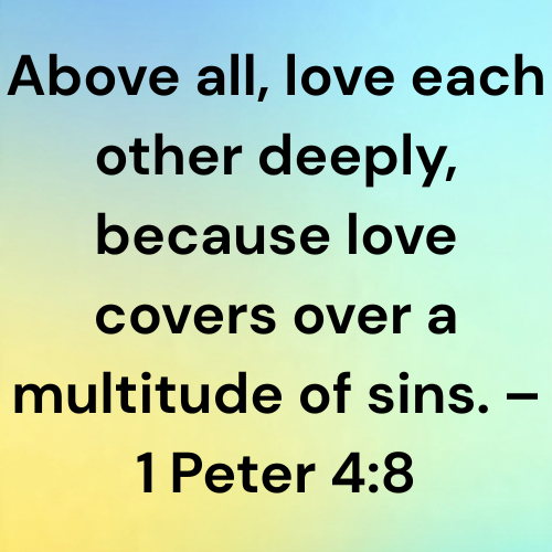 Above all, love each other deeply, because love covers over a multitude of sins. – 1 Peter 4:8