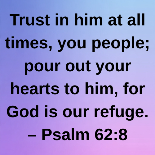 Trust in him at all times, you people; pour out your hearts to him, for God is our refuge. – Psalm 62:8
