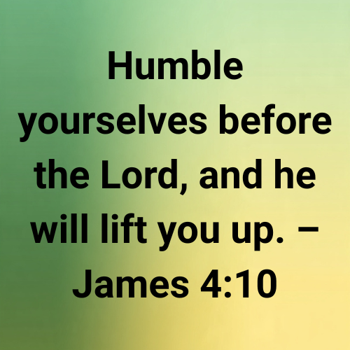 Humble yourselves before the Lord, and he will lift you up. – James 4:10